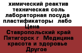 химический реактив  техническая соль  лабораторная посуда   пластификаторы  лабо › Цена ­ 15 - Ставропольский край, Пятигорск г. Медицина, красота и здоровье » Другое   